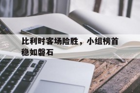 金年会平台-比利时客场险胜，小组榜首稳如磐石