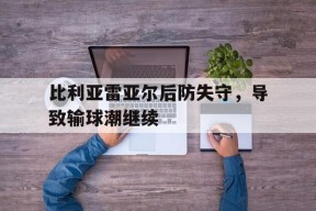 金年会体育-比利亚雷亚尔后防失守，导致输球潮继续的简单介绍