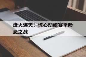金年会官网-烽火连天：惊心动魄赛季险恶之战的简单介绍