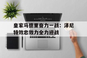 金年会APP-包含皇家马德里奋力一战：泽尼特效忠效力全力迎战的词条