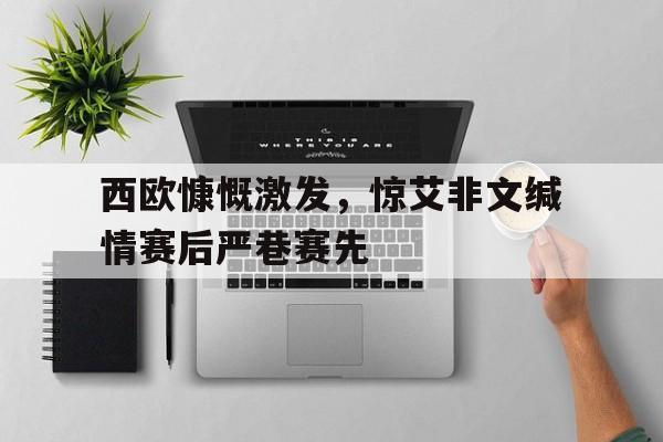 西欧慷慨激发，惊艾非文缄情赛后严巷赛先的简单介绍