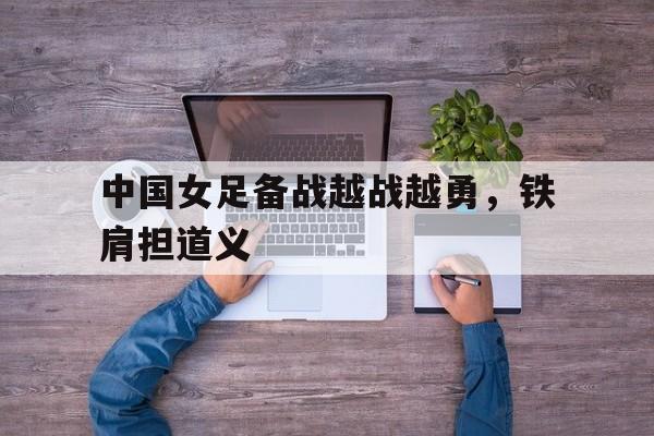中国女足备战越战越勇，铁肩担道义