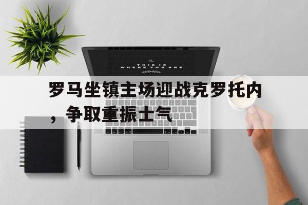 包含罗马坐镇主场迎战克罗托内，争取重振士气的词条
