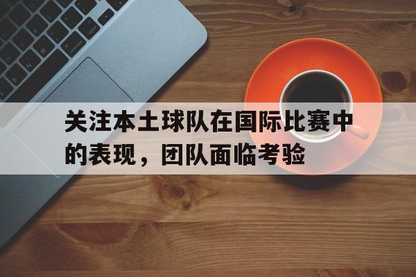关于关注本土球队在国际比赛中的表现，团队面临考验的信息