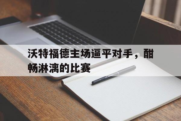 沃特福德主场逼平对手,酣畅淋漓的比赛(沃特福德vs) 沃特福德主场逼平对手,酣畅淋漓的比赛(沃特福德vs)